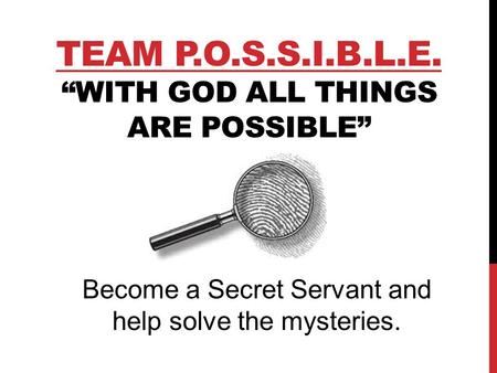 TEAM P.O.S.S.I.B.L.E. “WITH GOD ALL THINGS ARE POSSIBLE” Become a Secret Servant and help solve the mysteries.