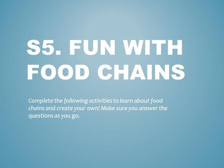 S5. FUN WITH FOOD CHAINS Complete the following activities to learn about food chains and create your own! Make sure you answer the questions as you go.