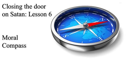 Closing the door on Satan: Lesson 6 Moral Compass.