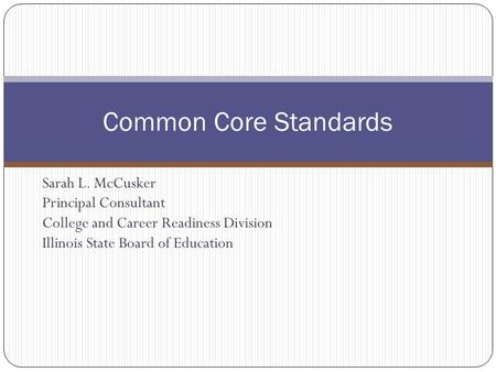 Sarah L. McCusker Principal Consultant College and Career Readiness Division Illinois State Board of Education Common Core Standards.