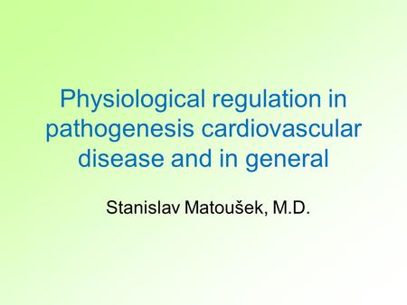 Physiological regulation in pathogenesis cardiovascular disease and in general Stanislav Matoušek, M.D.