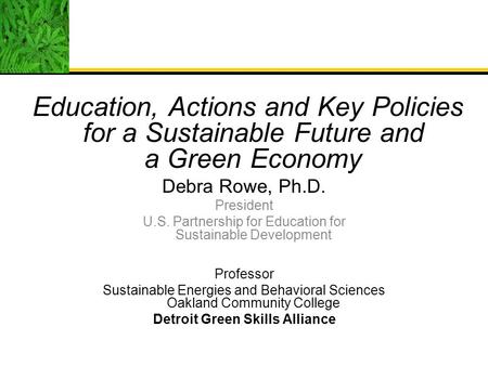 Education, Actions and Key Policies for a Sustainable Future and a Green Economy Debra Rowe, Ph.D. President U.S. Partnership for Education for Sustainable.