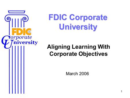 1 FDIC Corporate University Aligning Learning With Corporate Objectives March 2006.