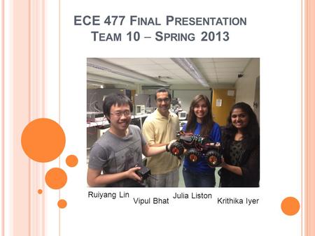 ECE 477 F INAL P RESENTATION T EAM 10  S PRING 2013 Ruiyang Lin Vipul Bhat Julia Liston Krithika Iyer.