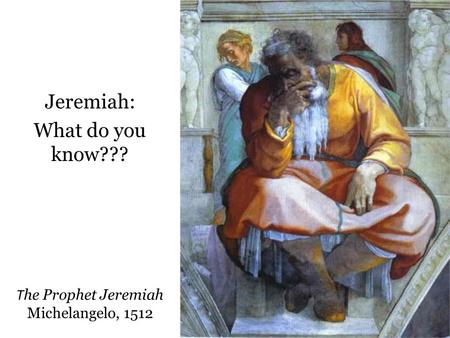 T he Prophet Jeremiah Michelangelo, 1512 Jeremiah: What do you know???