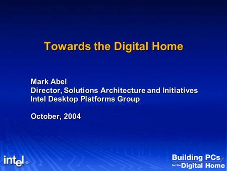 Towards the Digital Home Mark Abel Director, Solutions Architecture and Initiatives Intel Desktop Platforms Group October, 2004.