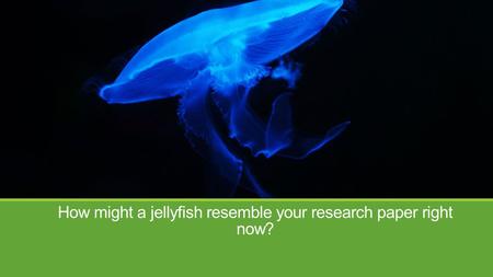 How might a jellyfish resemble your research paper right now?