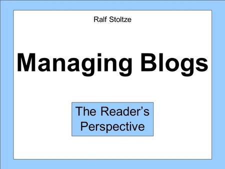 Managing Blogs The Reader’s Perspective Ralf Stoltze.