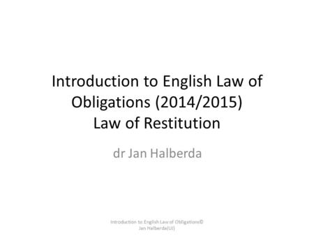 Introduction to English Law of Obligations (2014/2015) Law of Restitution dr Jan Halberda Introduction to English Law of Obligations© Jan Halberda(UJ)