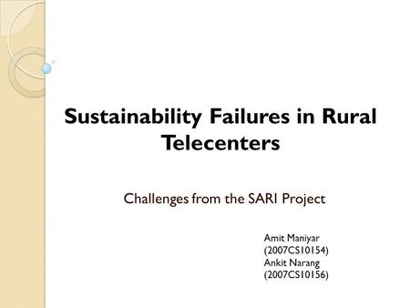 Challenges from the SARI Project Sustainability Failures in Rural Telecenters Amit Maniyar (2007CS10154) Ankit Narang (2007CS10156)