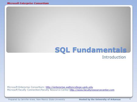 Prepared by Jennifer Kreie, New Mexico State UniversityHosted by the University of Arkansas Microsoft Enterprise Consortium SQL Fundamentals Introduction.