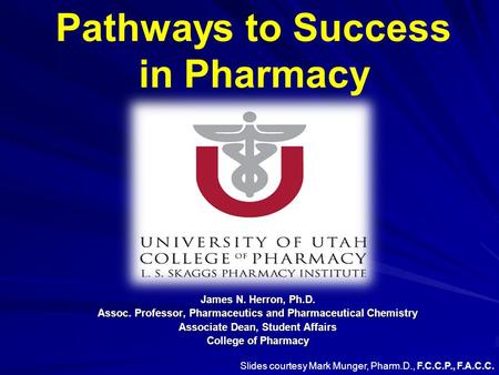 Pathways to Success in Pharmacy James N. Herron, Ph.D. Assoc. Professor, Pharmaceutics and Pharmaceutical Chemistry Associate Dean, Student Affairs College.