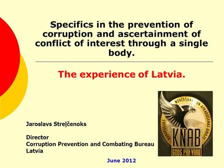 Specifics in the prevention of corruption and ascertainment of conflict of interest through a single body. The experience of Latvia. Jaroslavs Streļčenoks.