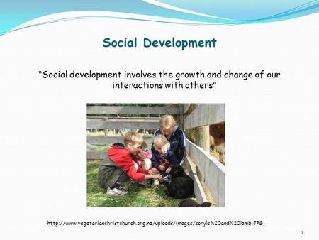 Social Development “Social development involves the growth and change of our interactions with others” http://www.vegetarianchristchurch.org.nz/uploads/images/soryls%20and%20lamb.JPG.