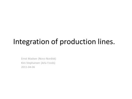 Integration of production lines. Ernst Madsen (Novo Nordisk) Kim Stephansen (Arla Foods) 2011-04-06.