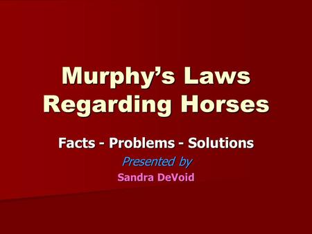 Murphy’s Laws Regarding Horses Facts - Problems - Solutions Presented by Sandra DeVoid.