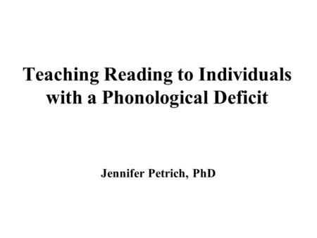 Teaching Reading to Individuals with a Phonological Deficit Jennifer Petrich, PhD.