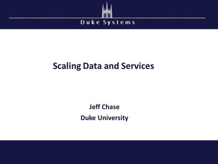 D u k e S y s t e m s Scaling Data and Services Jeff Chase Duke University.