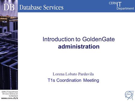 CERN IT Department CH-1211 Geneva 23 Switzerland www.cern.ch/i t Lorena Lobato Pardavila T1s Coordination Meeting Introduction to GoldenGate administration.