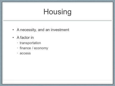 Housing A necessity, and an investment A factor in transportation finance / economy access.