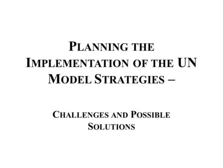 P LANNING THE I MPLEMENTATION OF THE UN M ODEL S TRATEGIES – C HALLENGES AND P OSSIBLE S OLUTIONS.