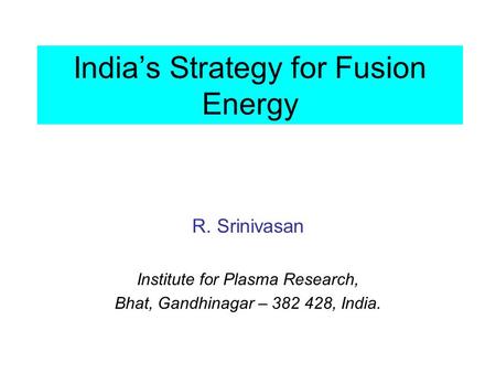 India’s Strategy for Fusion Energy R. Srinivasan Institute for Plasma Research, Bhat, Gandhinagar – 382 428, India.