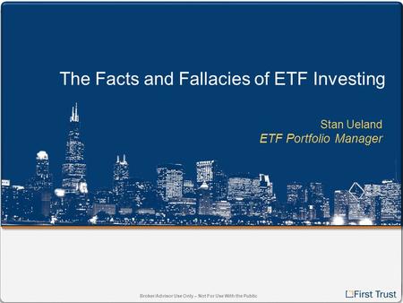 Broker/Advisor Use Only – Not For Use With the Public The Facts and Fallacies of ETF Investing Stan Ueland ETF Portfolio Manager.