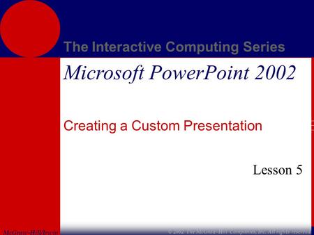 McGraw-Hill/Irwin The Interactive Computing Series © 2002 The McGraw-Hill Companies, Inc. All rights reserved. Microsoft PowerPoint 2002 Creating a Custom.