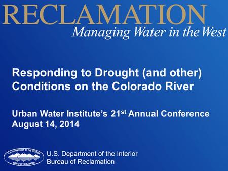 Responding to Drought (and other) Conditions on the Colorado River Urban Water Institute’s 21 st Annual Conference August 14, 2014.