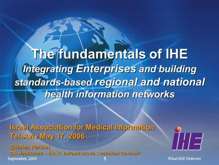 September, 2005What IHE Delivers 1 The fundamentals of IHE Integrating Enterprises and building standards-based regional and national health information.