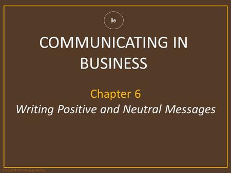 Copyright © 2013 Cengage Learning 8e COMMUNICATING IN BUSINESS Chapter 6 Writing Positive and Neutral Messages.