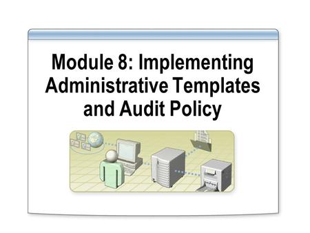 Module 8: Implementing Administrative Templates and Audit Policy.