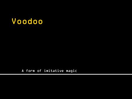 A form of imitative magic.  Originated in the African kingdoms of Fon and Kongo  “Voodoo” means “sacred”, “spirit” or “deity”. 