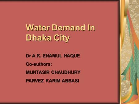 Water Demand In Dhaka City Dr A.K. ENAMUL HAQUE Co-authors: MUNTASIR CHAUDHURY PARVEZ KARIM ABBASI.