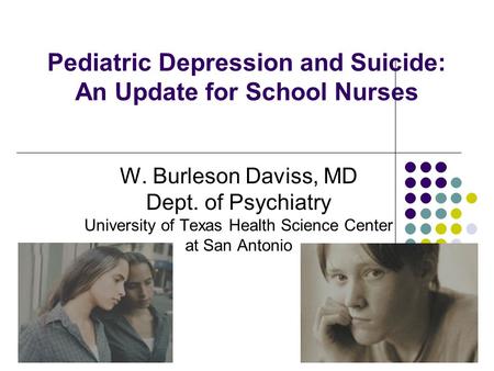 Pediatric Depression and Suicide: An Update for School Nurses W. Burleson Daviss, MD Dept. of Psychiatry University of Texas Health Science Center at San.