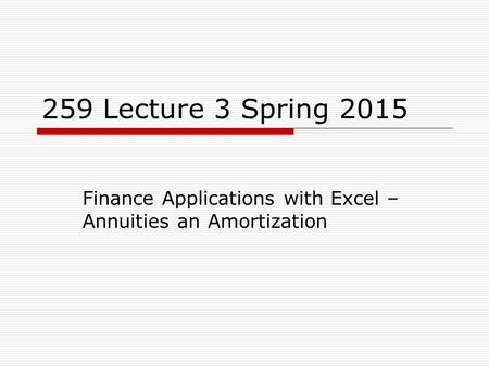 259 Lecture 3 Spring 2015 Finance Applications with Excel – Annuities an Amortization.