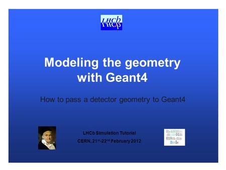 LHCb Simulation Tutorial CERN, 21 st -22 nd February 2012 01 10 100 111 01 1 01 01 00 01 01 010 10 11 01 00 B 00 l e How to pass a detector geometry to.