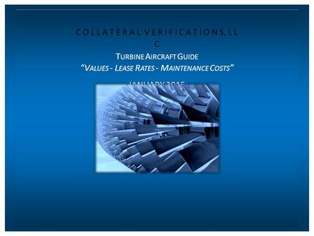 C O L L A T E R A L V E R I F I C A T I O N S, L L C T URBINE A IRCRAFT G UIDE “V ALUES - L EASE R ATES - M AINTENANCE C OSTS ” JANUARY 2015.