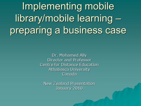 Implementing mobile library/mobile learning – preparing a business case Dr. Mohamed Ally Director and Professor Centre for Distance Education Athabasca.