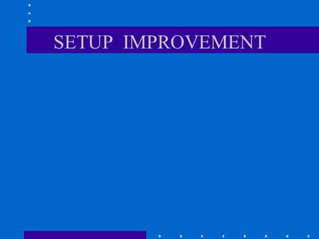 SETUP IMPROVEMENT. Setup: Definition The setup includes everything, all elements and time from the last good piece of the previous job until the first.