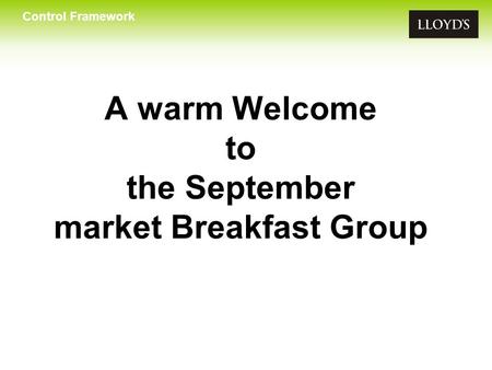 Control Framework A warm Welcome to the September market Breakfast Group.