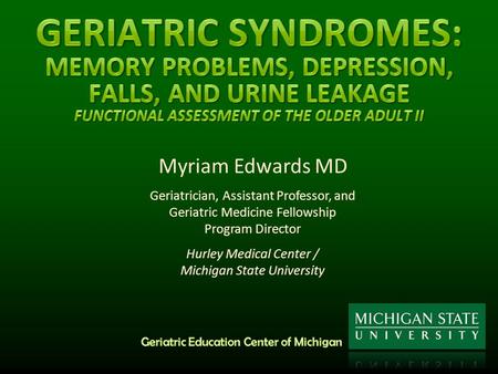 Myriam Edwards MD Geriatrician, Assistant Professor, and Geriatric Medicine Fellowship Program Director Hurley Medical Center / Michigan State University.