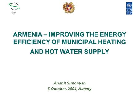 ARMENIA – IMPROVING THE ENERGY EFFICIENCY OF MUNICIPAL HEATING AND HOT WATER SUPPLY Anahit Simonyan 6 October, 2004, Almaty.