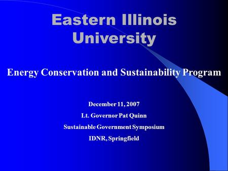 Eastern Illinois University Energy Conservation and Sustainability Program December 11, 2007 Lt. Governor Pat Quinn Sustainable Government Symposium IDNR,