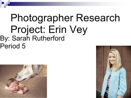 Photographer Research Project: Erin Vey By: Sarah Rutherford Period 5.