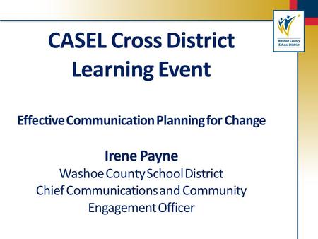 CASEL Cross District Learning Event Effective Communication Planning for Change Irene Payne Washoe County School District Chief Communications and Community.