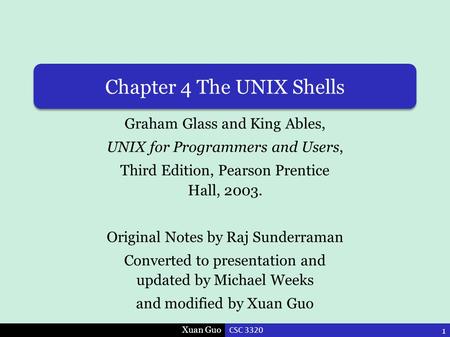 Xuan Guo Chapter 4 The UNIX Shells Graham Glass and King Ables, UNIX for Programmers and Users, Third Edition, Pearson Prentice Hall, 2003. Original Notes.