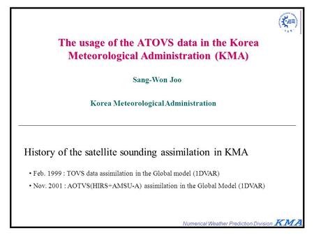 Numerical Weather Prediction Division The usage of the ATOVS data in the Korea Meteorological Administration (KMA) Sang-Won Joo Korea Meteorological Administration.