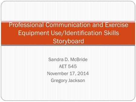 Sandra D. McBride AET 545 November 17, 2014 Gregory Jackson Professional Communication and Exercise Equipment Use/Identification Skills Storyboard.