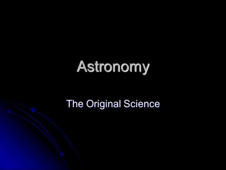 Astronomy The Original Science. Astronomy Astronomy The stars and keeping time The stars and keeping time Calendar Calendar The study of all physical.